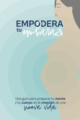 Empodera tu embarazo: Una guía para preparar tu mente y tu cuerpo en la creación de una nueva vida