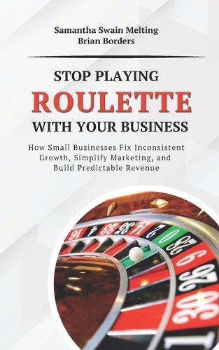 Stop Playing Roulette with Your Business: How Small Businesses Fix Inconsistent Growth, Simplify Marketing, and Build Predictable Revenue