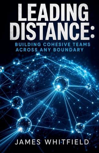 Leading Distance: Building Cohesive Teams Across Any Boundary
