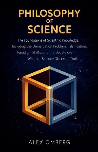 Philosophy of Science: The Foundations of Scientific Knowledge, Including the Demarcation Problem, Falsification, Paradigm Shifts, and the Debate over Whether Science Discovers Truth