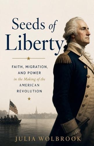 Seeds of Liberty Faith, Migration, and Power in the Making of the American Revolution