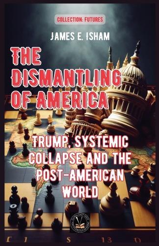 The Dismantling of America: Trump, Systemic Collapse and the Post-American World