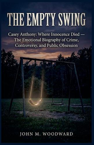 Casey Anthony: Where Innocence Died - The Emotional Biography of Crime, Controversy, and Public Obsession