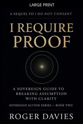 I Require Proof: A Sovereign Guide to Breaking Presumption and Exposing False Authority