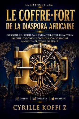 Le Coffre-Fort de la Diaspora Africaine: Comment s'enrichir sans s'appauvrir pour les autres: investir, épargner et protéger son patrimoine malgré la pression familiale