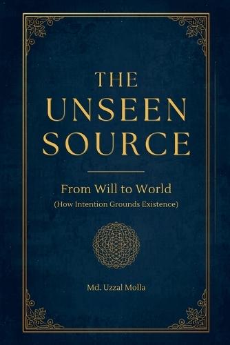 The Unseen Source: From Will to World (How Intention Grounds Existence)