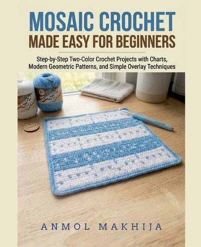 Mosaic Crochet Made Easy for Beginners: Step-by-Step Two-Color Crochet Projects with Charts, Modern Geometric Patterns, and Simple Overlay Techniques