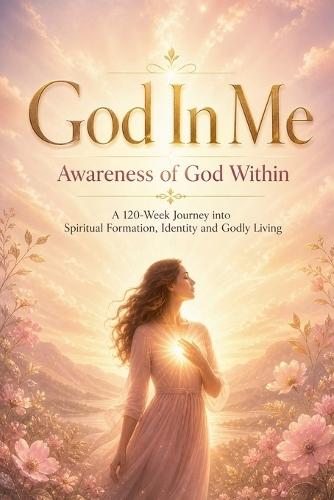 God In Me Awareness of God Within A 120-Week Journey into Spiritual Formation, Identity and Godly Living