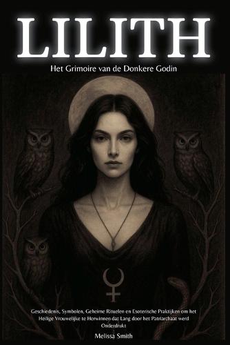 Lilith: Het Grimoire van de Donkere Godin Geschiedenis, Symbolen, Geheime Rituelen en Esoterische Praktijken om het Heilige Vrouwelijke te Herwinnen dat Lang door het Patriarchaat werd Onderdrukt