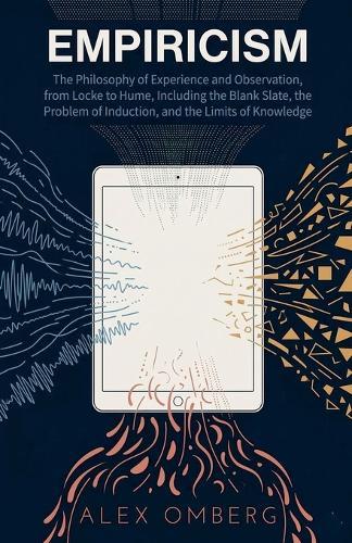 Empiricism: The Philosophy of Experience and Observation, from Locke to Hume, Including the Blank Slate, the Problem of Induction, and the Limits of Knowledge