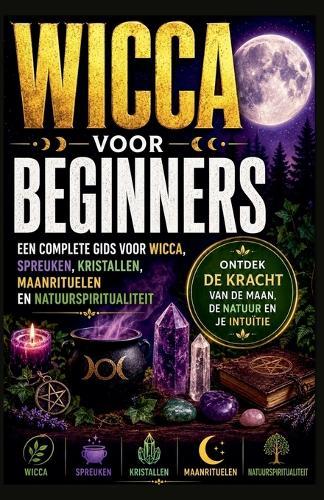 Wicca voor Beginners: Een Complete Gids voor Wicca, Spreuken, Kristalenergie, Maanrituelen en Natuurgerichte Spiritualiteit