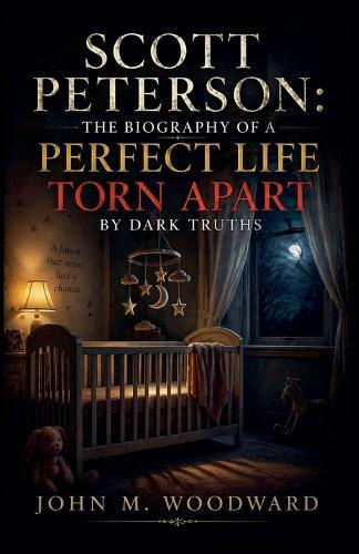 Scott Peterson: The Biography of a Perfect Life Torn Apart by Dark Truths