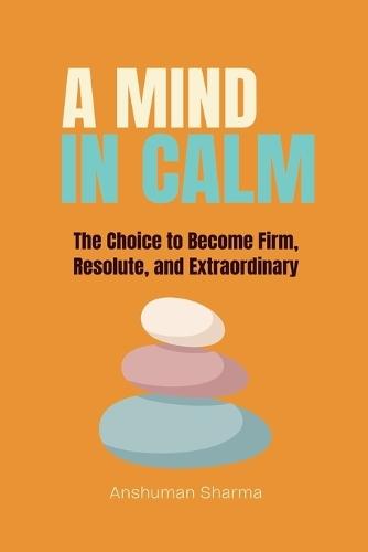 A Mind in Calm: The Choice to become Firm, Resolute and Extraordinary