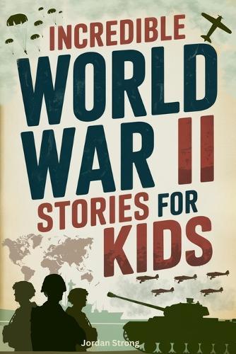 Incredible World War II Stories for Kids: Feel History Come Alive Through True Accounts of Daring Missions, Extraordinary Heroes and Unforgettable Triumphs