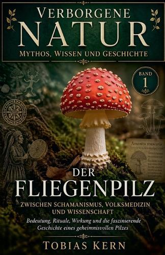 Der Fliegenpilz: Mythos, Geschichte und geheimes Wissen eines faszinierenden Naturphänomens