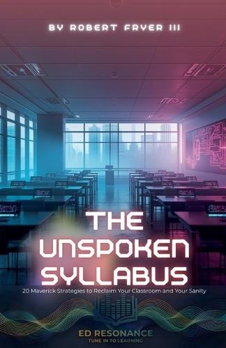 The Unspoken Syllabus: 20 Maverick Strategies to Reclaim Your Classroom and Your Sanity