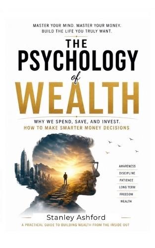 The Psychology of Wealth: Why We Spend, Save, and Invest. How to Make Smarter Money Decisions