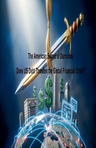 The American Sword of Damocles Does US Debt Threaten the Global Financial Order?