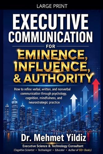 Executive Communication for Eminence, Influence, Authority Building: How to refine verbal, written, and unspoken language through psychology, cognition, mindfulness, and neurostrategic practice
