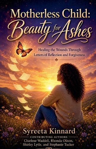 Motherless Child: Beauty for Ashes - Healing the Wounds Through Letters of Reflection and Forgiveness