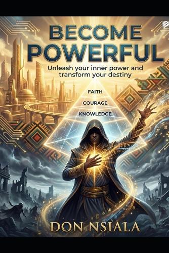 Becoming Powerful - Unleash Your Inner Power and Transform Your Destiny: A philosophical and practical guide to transforming your knowledge into wealth, your courage into success, and your faith into power
