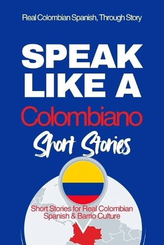 Speak Like a Colombiano: Barrio Voices: Short Stories Inspired by Real Colombian Life