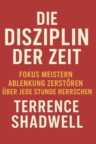 Die Disziplin der Zeit: Fokus meistern, Ablenkung zerstören, über jede Stunde herrschen