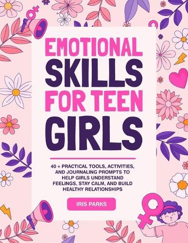 Emotional Skills for Teen Girls: 40 + Practical Tools, Activities, and Journaling Prompts to help Girls understand Feelings, Stay Calm, and Build Healthy Relationships