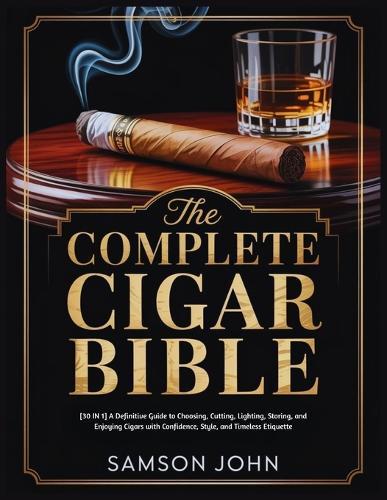 The Complete Cigar Bible: [30 IN 1] A Definitive Guide to Choosing, Cutting, Lighting, Storing, and Enjoying Cigars with Confidence, Style, and Timeless Etiquette
