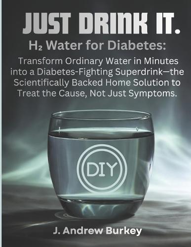 Just Drink It.: H₂ Water for Diabetes: Transform Ordinary Water in Minutes into a Diabetes-Fighting Superdrink-the Scientifically Backed Home Solution to Treat the Cause, Not Just Symptoms