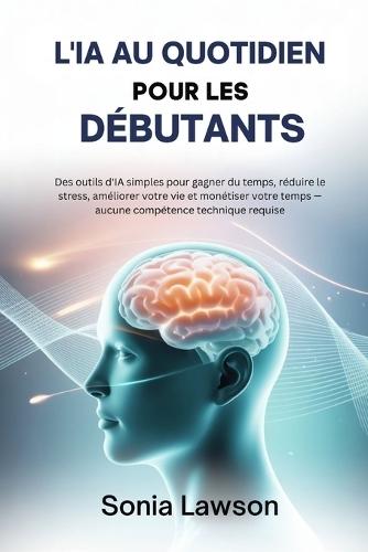 L'Ia Au Quotidien Pour Les Débutants: Des outils d'IA simples pour gagner du temps, réduire le stress, améliorer votre vie et monétiser votre temps - aucune compétence technique requise