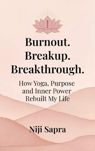 Burnout. Breakup. Breakthrough.: How Yoga, Purpose and Inner Power Rebuilt My Life.