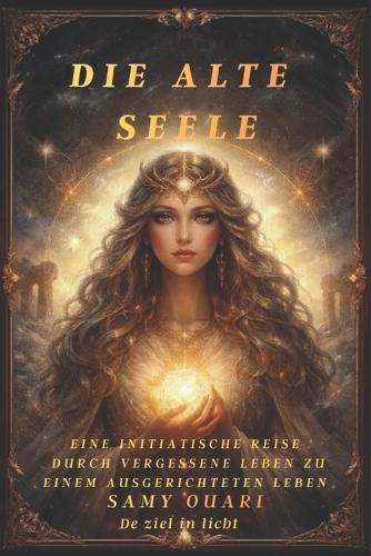 Die Alte Seele: Eine initiatische Reise durch vergessene Leben zu einem ausgerichteten Leben
