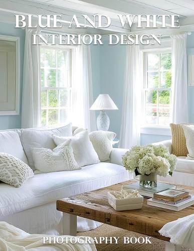 Blue And White Interior Design Photography Book: Transform Your Home With Timeless Blue And White Interior Design Inspiration