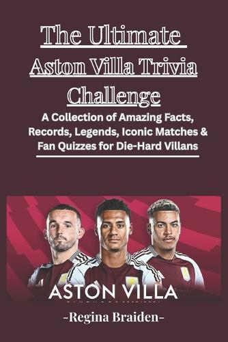 The Ultimate Aston Villa Trivia Challenge: A Collection of Amazing Facts, Records, Legends, Iconic Matches & Fan Quizzes for Die-Hard Villans