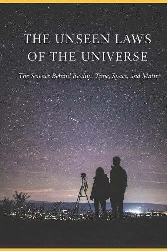 The Unseen Laws of the Universe: The Science Behind Reality, Time, Space, and Matter