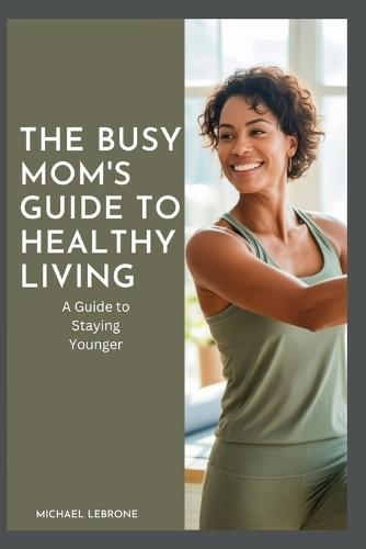 The Busy Mom's Guide to Healthy Living: A Guide to Staying Younger