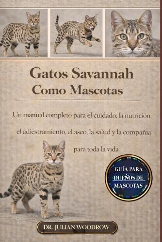 Los Gatos de Savannah Completos Como Mascotas: Un manual completo para el cuidado, la nutrición, el adiestramiento, el aseo, la salud y la compañía para toda la vida""
