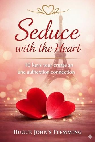 Seduce with the Heart: 10 Keys to Creating an Authentic Connection
