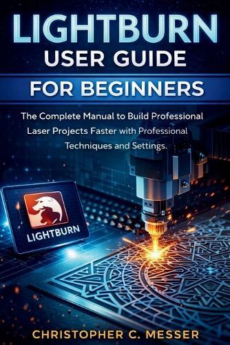LightBurn User Guide for Beginners: The Complete Manual to Build Professional Laser Projects Faster with Professional Techniques and Settings