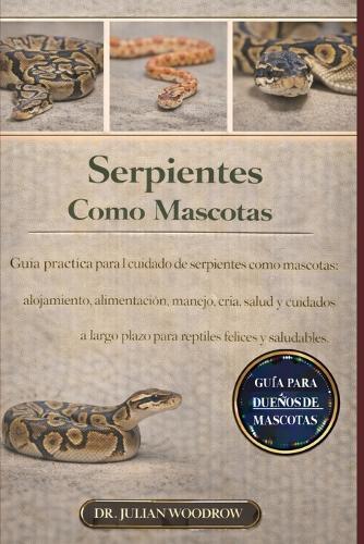 Las Serpientes Completas Como Mascotas: Guía práctica para el cuidado de serpientes como mascotas: alojamiento, alimentación, manejo, cría, salud y cuidados a largo plazo para reptiles felices y saludables.