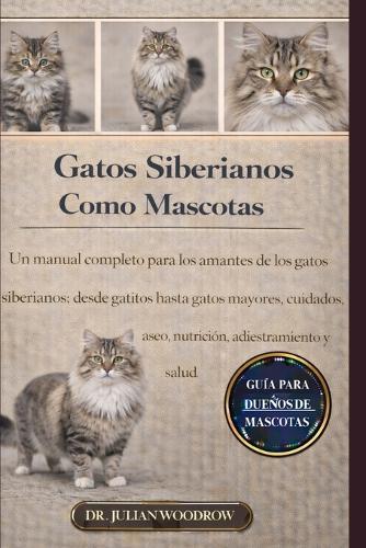 Los Gatos Siberianos Completos Como Mascotas: Un manual completo para los amantes de los gatos siberianos: desde gatitos hasta gatos mayores: cuidados, aseo, nutrición, adiestramiento y salud.