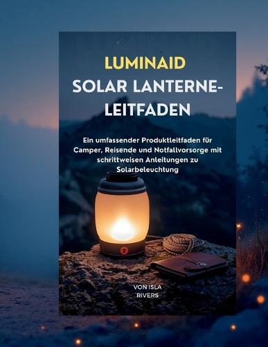 Luminaid Solar-Lanterne-Leitfaden: Ein umfassender Produktleitfaden für Camper, Reisende und Notfallvorsorge mit Schritt-für-Schritt-Anleitungen für Solarbeleuchtung
