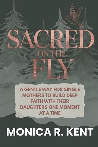 Sacred on the Fly: A Gentle Way for Single Mothers to Build Deep Faith with Their Daughters One Moment at a Time
