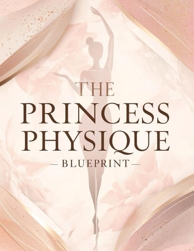 The Princess Physique Blueprint: Transform Your Body, Posture & Lifestyle: Sculpt Soft Curves, Radiant Skin & Effortless Elegance for a Regal, Confident You