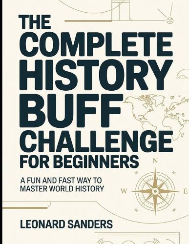 The Complete History Buff Challenge For Beginners: A Fun And Fast Way To Master World History