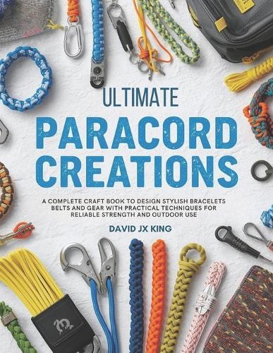 Ultimate Paracord Creations: A Complete Craft Book to Design Stylish Bracelets Belts and Gear with Practical Techniques for Reliable Strength and Outdoor Use