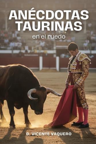 Anécdotas taurinas en el ruedo: Relatos taurinos y pequeñas historias de toros, toreros y plazas. Anécdotas para aficionados taurinos y curiosos curiosos de la tauromaquia