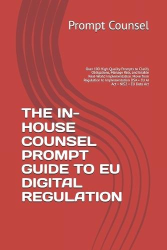The In-House Counsel Prompt Guide to EU Digital Regulation: Over 100 High-Quality Prompts to Clarify Obligations, Manage Risk, and Enable Real-World Implementation. Move from Regulation to Implementation DSA - EU AI Act - NIS2 - EU Data A