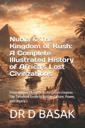 Nubia & The Kingdom of Kush: A Complete Illustrated History of Africa's Lost Civilizations: From Ancient Pharaohs to Forgotten Empires - The Definitive Guide to Nubian Culture, Power, and Legacy